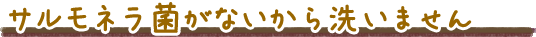 サルモネラ菌がないから洗いません